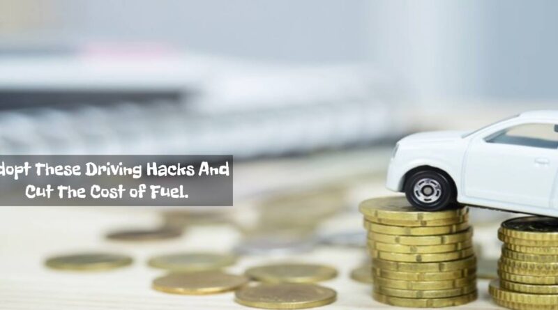 Adopt These Driving Hacks And Cut The Cost of Fuel